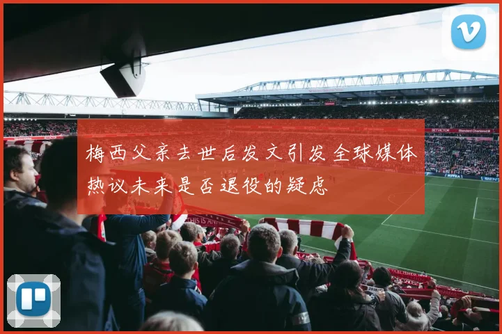 梅西父亲去世后发文引发全球媒体热议未来是否退役的疑虑