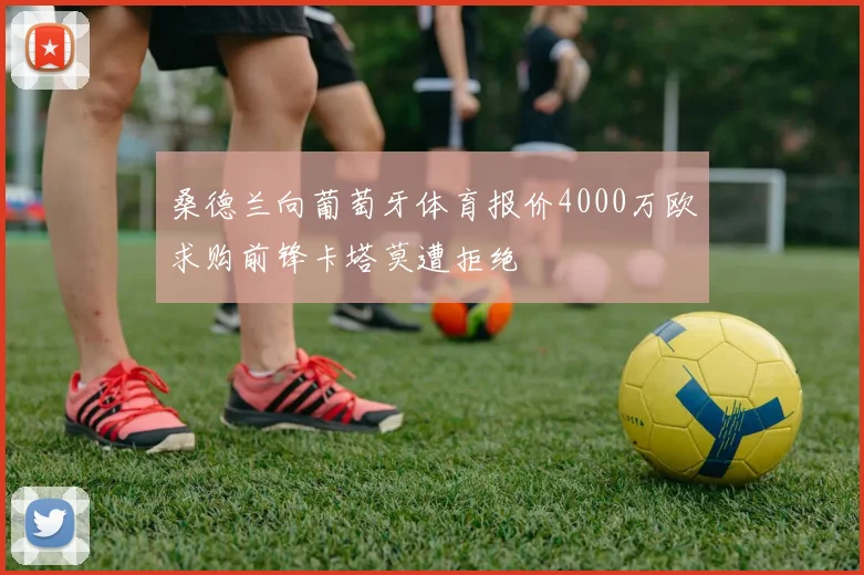 桑德兰向葡萄牙体育报价4000万欧求购前锋卡塔莫遭拒绝