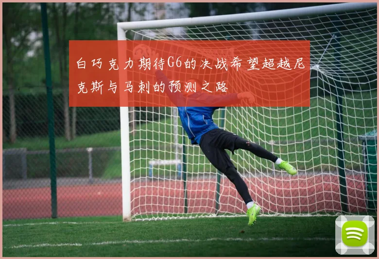 白巧克力期待G6的决战希望超越尼克斯与马刺的预测之路