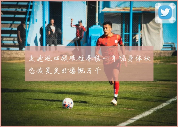 麦迪逊回顾艰难养伤一年现身体状态恢复良好感慨万千
