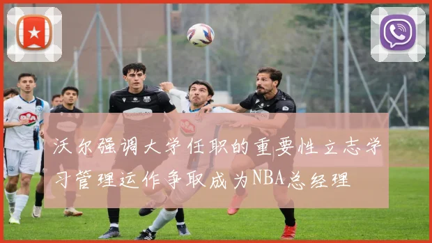 沃尔强调大学任职的重要性立志学习管理运作争取成为NBA总经理