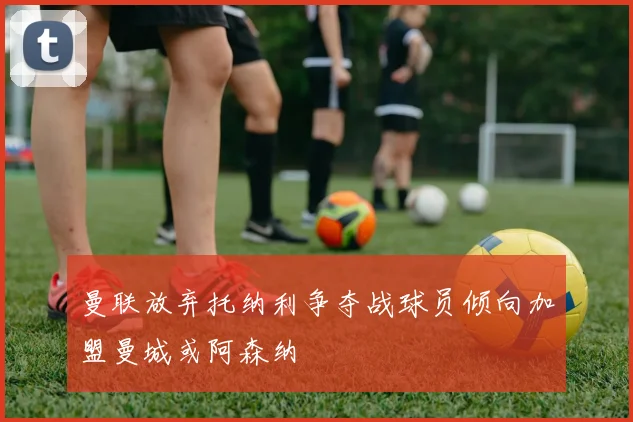 曼联放弃托纳利争夺战球员倾向加盟曼城或阿森纳