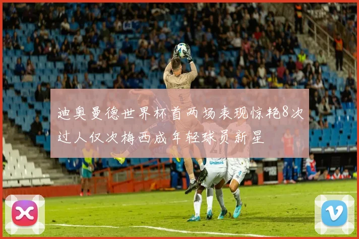 迪奥曼德世界杯首两场表现惊艳8次过人仅次梅西成年轻球员新星