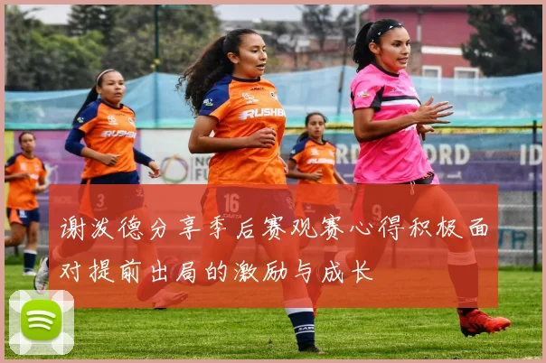 谢泼德分享季后赛观赛心得积极面对提前出局的激励与成长