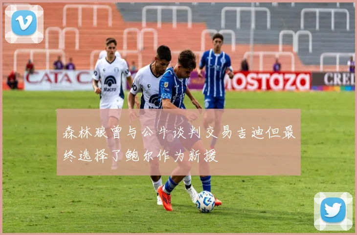 森林狼曾与公牛谈判交易吉迪但最终选择了鲍尔作为新援