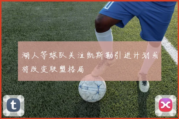 湖人等球队关注凯斯勒引进计划或将改变联盟格局