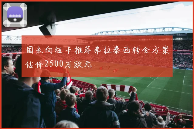 国米向纽卡推荐弗拉泰西转会方案估价2500万欧元