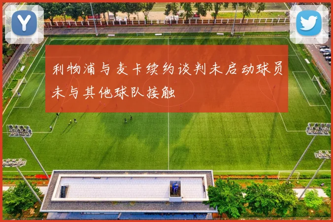 利物浦与麦卡续约谈判未启动球员未与其他球队接触