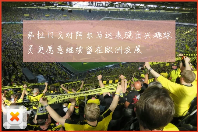 弗拉门戈对阿尔马达表现出兴趣球员更愿意继续留在欧洲发展