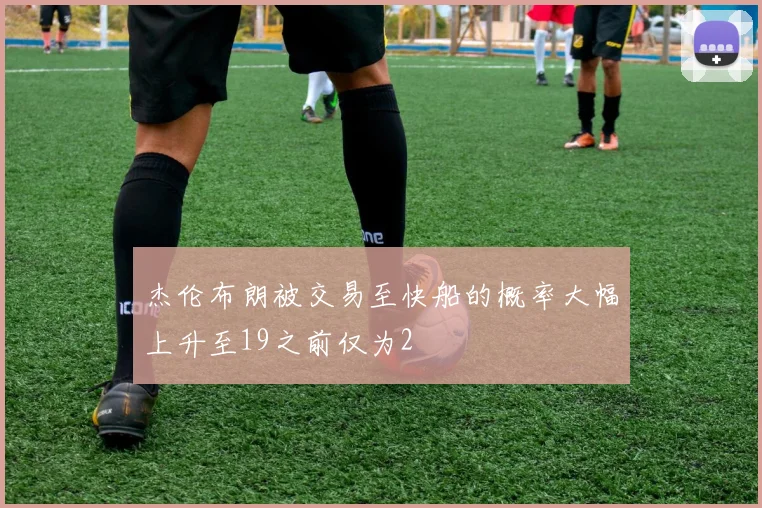 杰伦布朗被交易至快船的概率大幅上升至19之前仅为2
