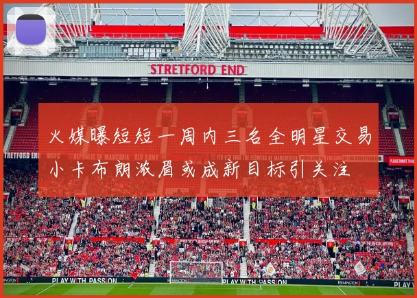 火媒曝短短一周内三名全明星交易小卡布朗浓眉或成新目标引关注