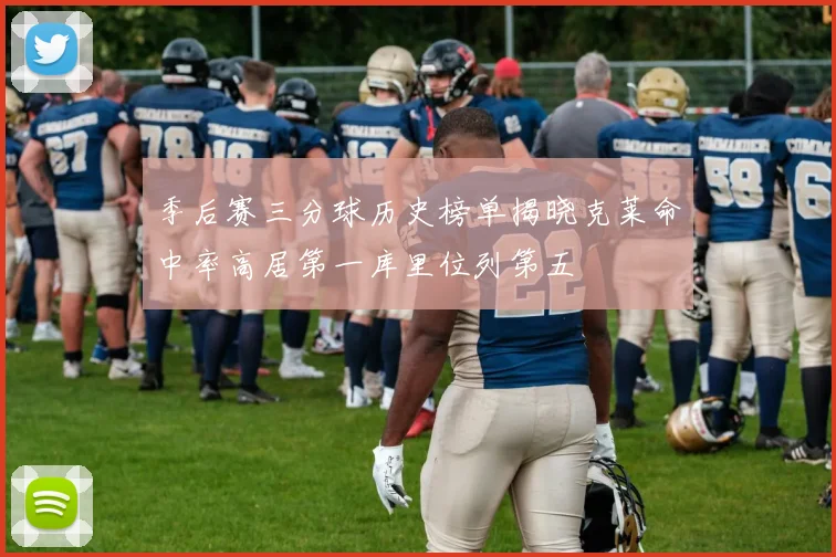 季后赛三分球历史榜单揭晓克莱命中率高居第一库里位列第五