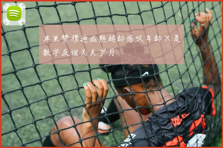 库里赞穆迪成熟超龄感叹年龄只是数字友谊无关岁月