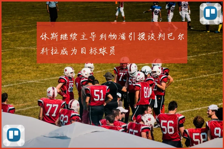 休斯继续主导利物浦引援谈判巴尔科拉成为目标球员