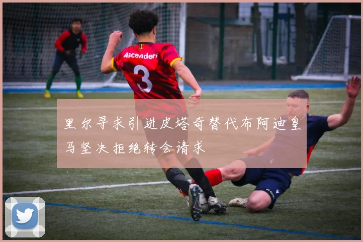 里尔寻求引进皮塔奇替代布阿迪皇马坚决拒绝转会请求