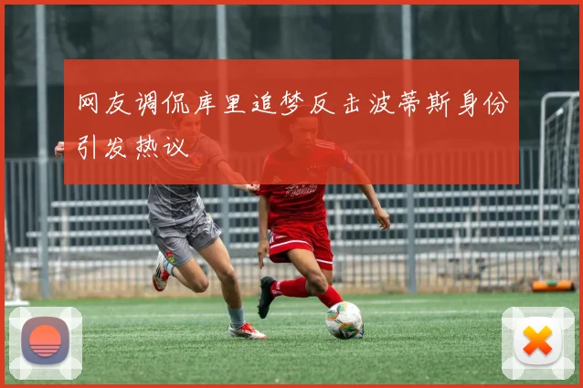 网友调侃库里追梦反击波蒂斯身份引发热议