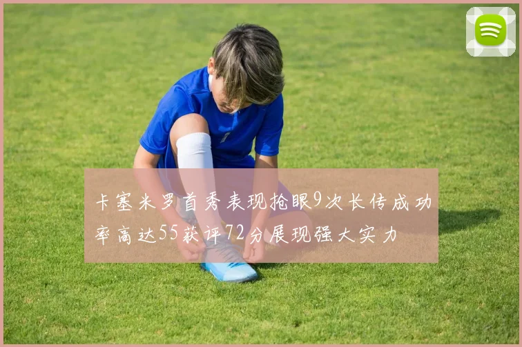 卡塞米罗首秀表现抢眼9次长传成功率高达55获评72分展现强大实力