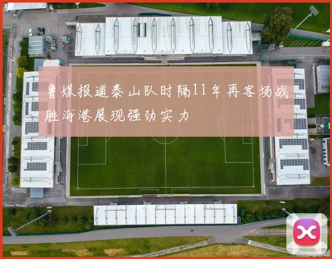 鲁媒报道泰山队时隔11年再客场战胜海港展现强劲实力