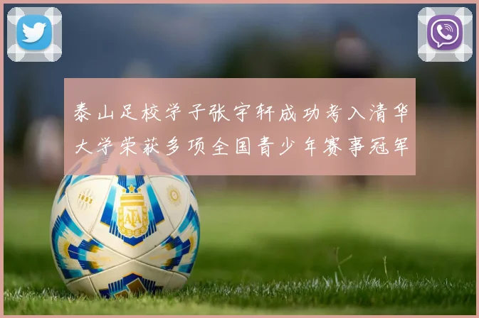 泰山足校学子张宇轩成功考入清华大学荣获多项全国青少年赛事冠军