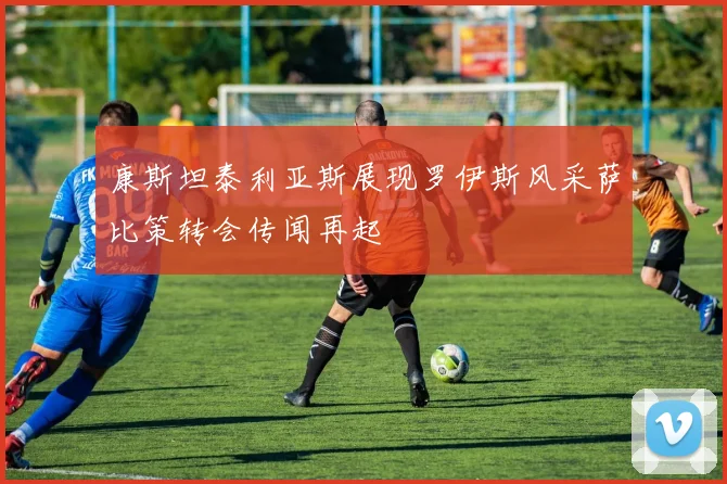 康斯坦泰利亚斯展现罗伊斯风采萨比策转会传闻再起