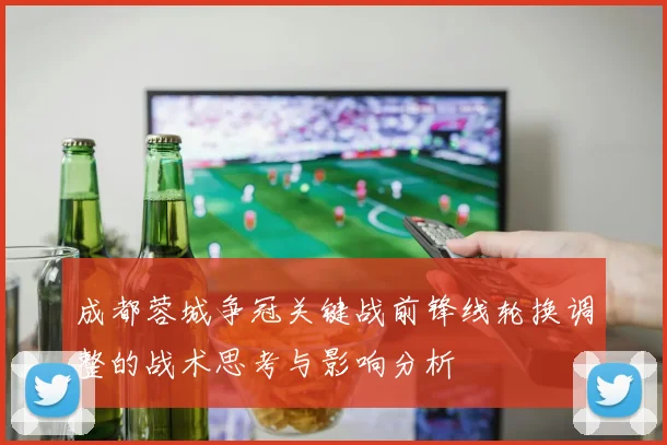成都蓉城争冠关键战前锋线轮换调整的战术思考与影响分析