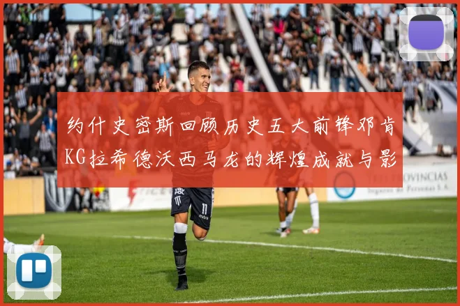 约什史密斯回顾历史五大前锋邓肯KG拉希德沃西马龙的辉煌成就与影响